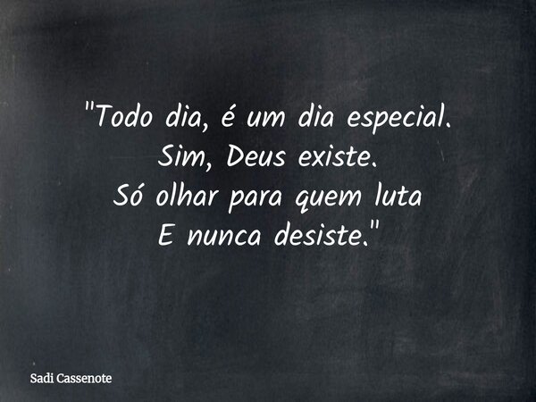 "Todo dia, é um dia especial. Sim, Deus existe. Só olhar para quem luta E nunca desiste."... Frase de Sadi Cassenote.