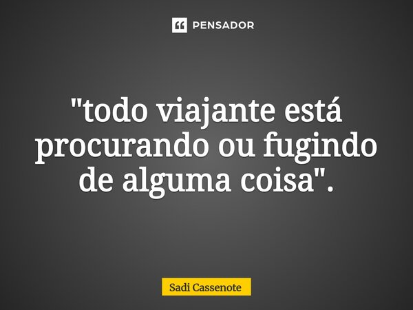 "todo viajante está procurando ou fugindo de alguma coisa".... Frase de Sadi Cassenote.