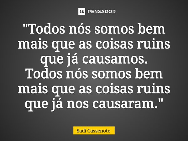 ⁠"Todos nós somos bem mais que as coisas ruins que já causamos. Todos nós somos bem mais que as coisas ruins que já nos causaram."... Frase de Sadi Cassenote.