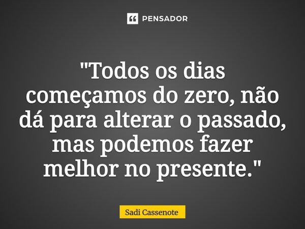 ⁠"Todos os dias começamos do zero, não dá para alterar o passado, mas podemos fazer melhor no presente."... Frase de Sadi Cassenote.
