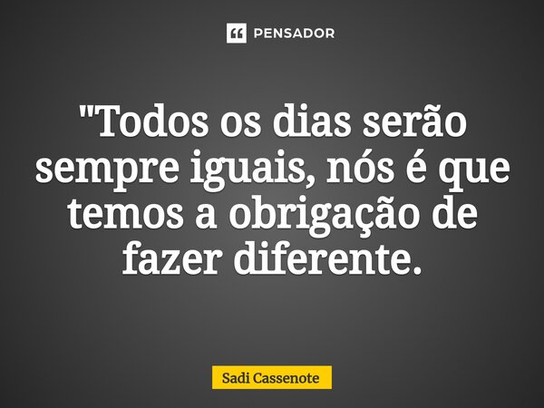 ⁠"Todos os dias serão sempre iguais, nós é que temos a obrigação de fazer diferente.... Frase de Sadi Cassenote.