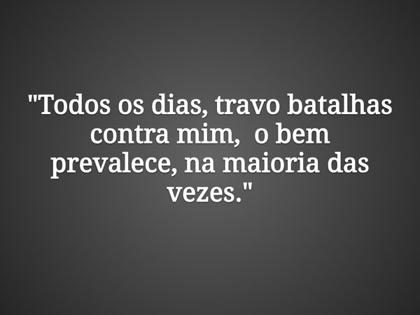 "Todos os dias, travo batalhas contra mim, o bem prevalece, na maioria das vezes."... Frase de Sadi Cassenote.