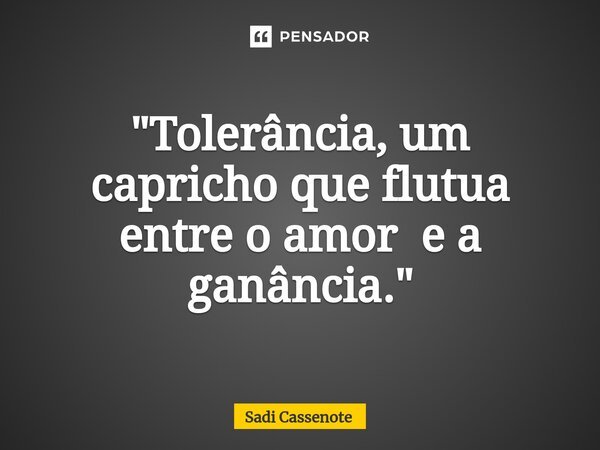 ⁠"Tolerância, um capricho que flutua entre o amor e a ganância."... Frase de Sadi Cassenote.