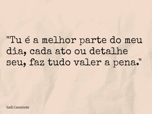 "Tu é a melhor parte do meu dia, cada ato ou detalhe seu, faz tudo valer a pena."... Frase de Sadi Cassenote.