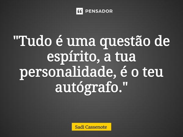 ⁠"Tudo é uma questão de espírito, a tua personalidade, é o teu autógrafo."... Frase de Sadi Cassenote.