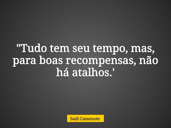 "Tudo tem seu tempo, mas, para boas recompensas, não há atalhos.'... Frase de Sadi Cassenote.