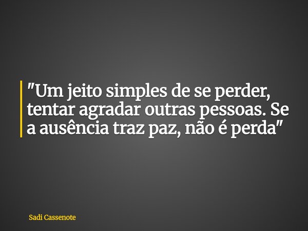 "Um jeito simples de se perder, tentar agradar outras pessoas. Se a ausência traz paz, não é perda "... Frase de Sadi Cassenote.