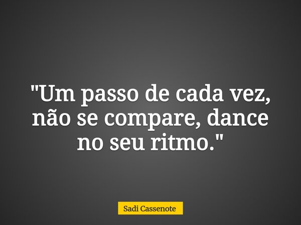 "Um passo de cada vez, não se compare, dance no seu ritmo."... Frase de Sadi Cassenote.