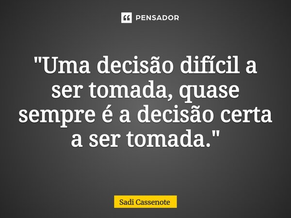 ⁠"Uma decisão difícil a ser tomada, quase sempre é a decisão certa a ser tomada."... Frase de Sadi Cassenote.