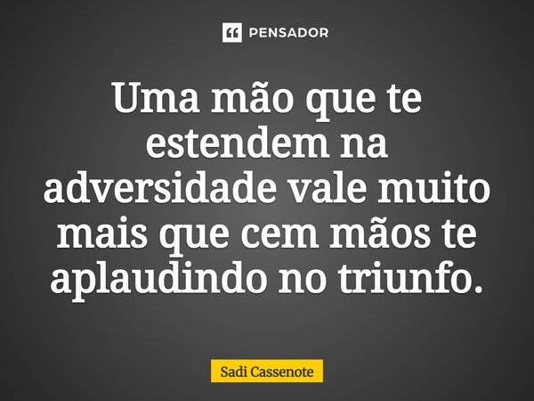 "Uma mão que te estendem na adversidade, vale muito mais que cem mãos, te aplaudindo no triunfo."... Frase de Sadi Cassenote.