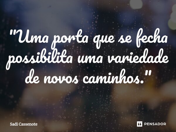 ⁠"Uma porta que se fecha possibilita uma variedade de novos caminhos."... Frase de Sadi Cassenote.