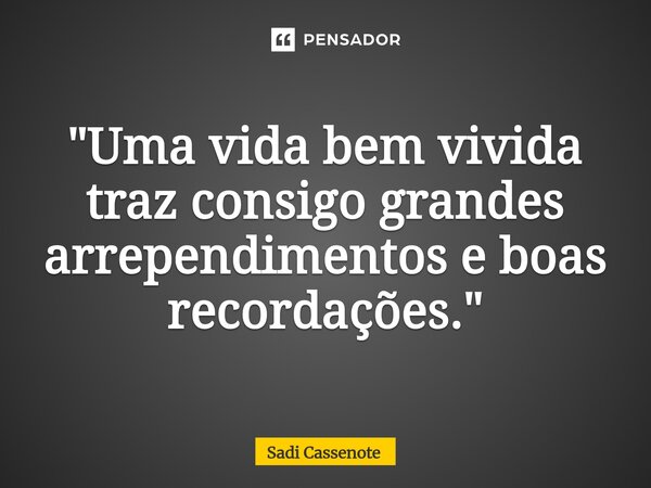 ⁠"Uma vida bem vivida traz consigo grandes arrependimentos e boas recordações."... Frase de Sadi Cassenote.