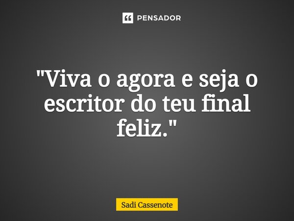 ⁠"Viva o agora e seja o escritor do teu final feliz."... Frase de Sadi Cassenote.