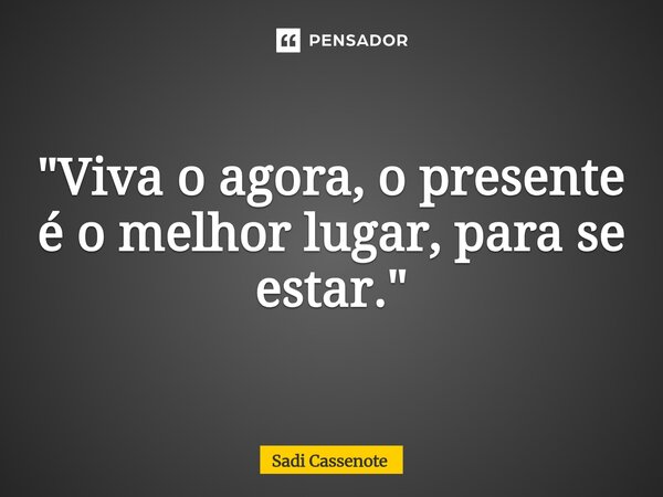⁠"Viva o agora, o presente é o melhor lugar, para se estar."... Frase de Sadi Cassenote.