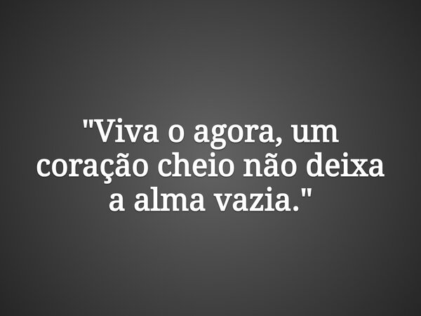 "Viva o agora, um coração cheio não deixa a alma vazia."... Frase de Sadi Cassenote.