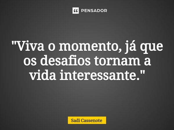 ⁠"Viva o momento, já que os desafios tornam a vida interessante."... Frase de Sadi Cassenote.