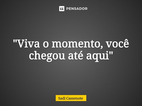 ⁠"Viva o momento, você chegou até aqui"... Frase de Sadi Cassenote.