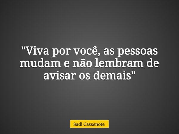 "Viva por você, as pessoas mudam e não lembram de avisar os demais"... Frase de Sadi Cassenote.