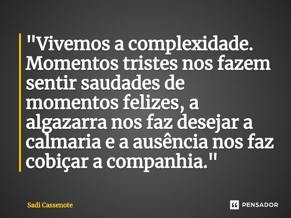 ⁠"Vivemos a complexidade. Momentos tristes nos fazem sentir saudades de momentos felizes, a algazarra nos faz desejar a calmaria e a ausência nos faz cobiç... Frase de Sadi Cassenote.