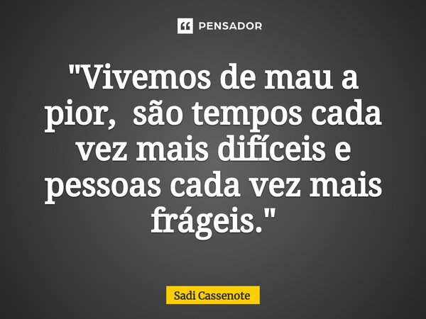 ⁠"Vivemos de mau a pior, são tempos cada vez mais difíceis e pessoas cada vez mais frágeis."... Frase de Sadi Cassenote.