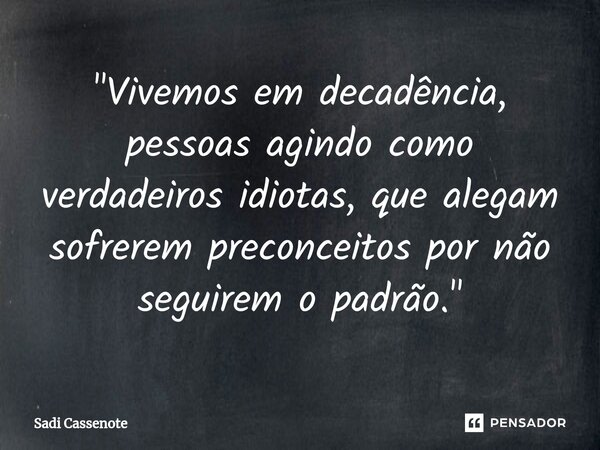 ⁠"Vivemos em decadência, pessoas agindo como verdadeiros idiotas, que alegam sofrerem preconceitos por não seguirem o padrão."... Frase de Sadi Cassenote.