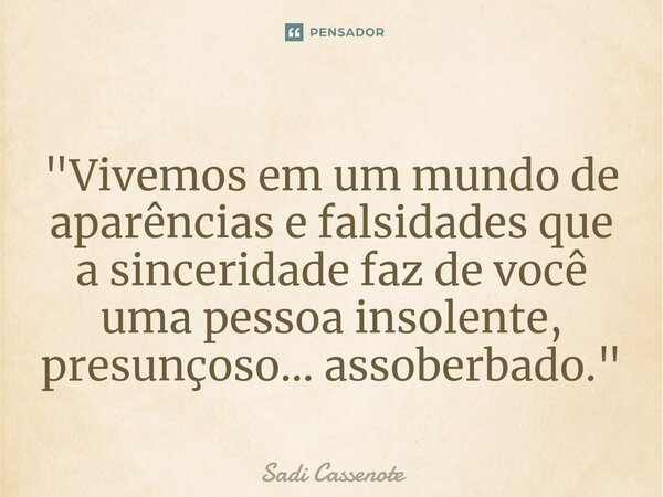 ⁠"Vivemos em um mundo de aparências e falsidades que a sinceridade faz de você uma pessoa insolente, presunçoso... assoberbado."... Frase de Sadi Cassenote.