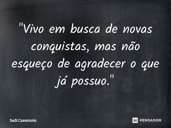⁠"Vivo em busca de novas conquistas, mas não esqueço de agradecer o que já possuo."... Frase de Sadi Cassenote.