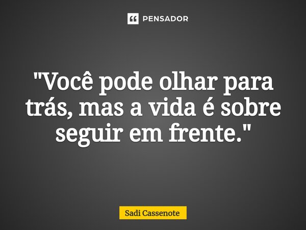 ⁠"Você pode olhar para trás, mas a vida é sobre seguir em frente."... Frase de Sadi Cassenote.