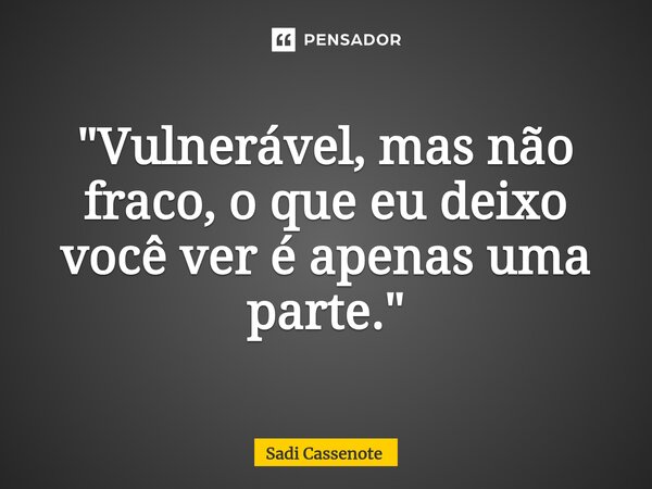 ⁠"Vulnerável, mas não fraco, o que eu deixo você ver é apenas uma parte."... Frase de Sadi Cassenote.