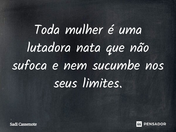 ⁠Toda mulher é uma lutadora nata que não sufoca e nem sucumbe nos seus limites.... Frase de Sadi Cassenote.