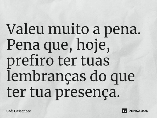 ⁠Valeu muito a pena. Pena que, hoje, prefiro ter tuas lembranças do que ter tua presença.... Frase de Sadi Cassenote.