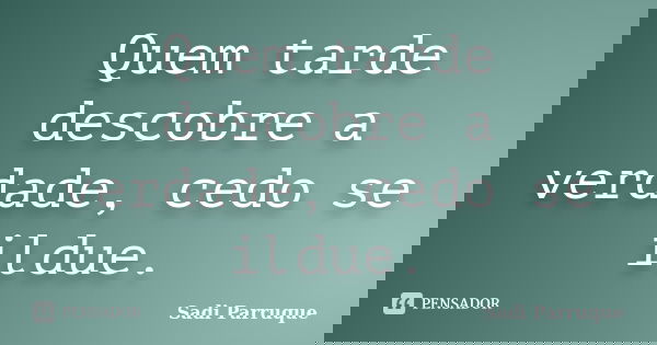 Quem tarde descobre a verdade, cedo se ildue.... Frase de Sadi Parruque.