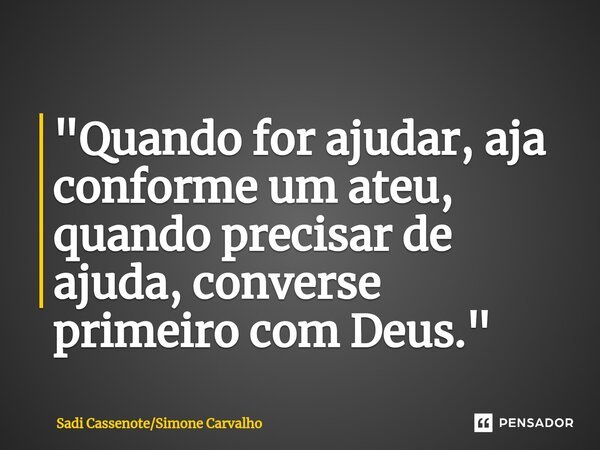⁠"Quando for ajudar, aja conforme um ateu, quando precisar de ajuda, converse primeiro com Deus."... Frase de Sadi CassenoteSimone Carvalho.