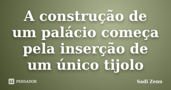 A construção de um palácio começa pela inserção de um único tijolo... Frase de Sadi Zenu.