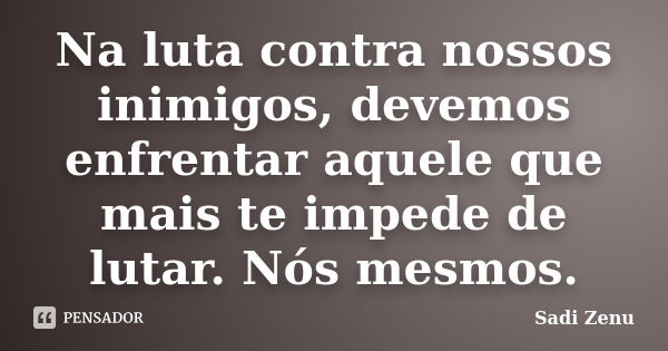 Na luta contra nossos inimigos, devemos enfrentar aquele que mais te impede de lutar. Nós mesmos.... Frase de Sadi Zenu.