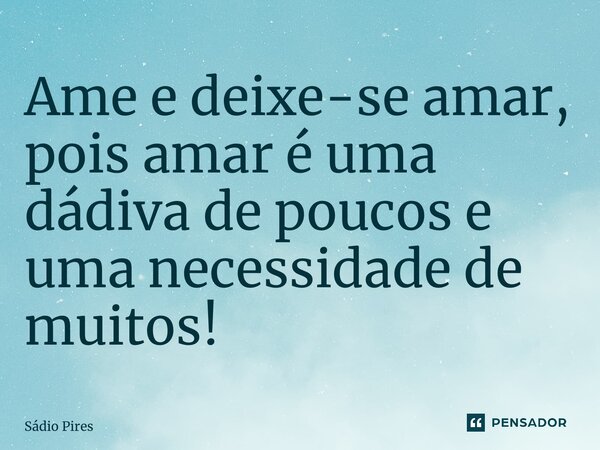 Ame e deixe-se amar, pois amar é uma dádiva de poucos e uma necessidade de muitos!... Frase de Sádio Pires.