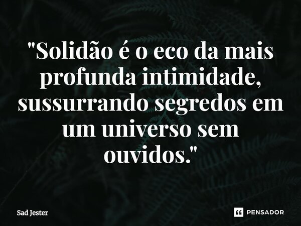 ⁠"Solidão é o eco da mais profunda intimidade, sussurrando segredos em um universo sem ouvidos."... Frase de Sad Jester.