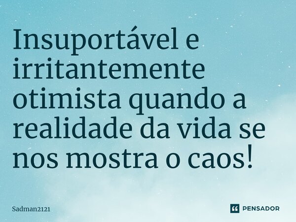 ⁠Insuportável e irritantemente otimista quando a realidade da vida se nos mostra o caos!... Frase de Sadman2121.