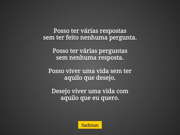 Posso ter várias respostas sem ter feito nenhuma pergunta. Posso ter várias perguntas sem nenhuma resposta. Posso viver uma vida sem ter aquilo que desejo. Dese... Frase de Sadman.