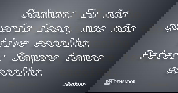 Sadman: Eu não queria isso, mas não tive escolha. Peter: Sempre temos escolha.... Frase de Sadman.