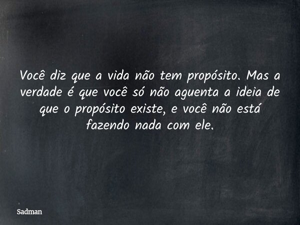 Você diz que a vida não tem propósito. Mas a verdade é que você só não aguenta a ideia de que o propósito existe, e você não está fazendo nada com ele.... Frase de Sadman.