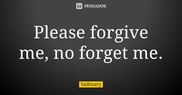 Please forgive me, no forget me.... Frase de Sadmary.