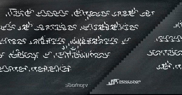 Triste esses tempos onde ao invés de sorrisos verdadeiros recebemos olhares julgadores e sorrisos falsos, e retribuímos da mesma maneira.... Frase de Sadmary.