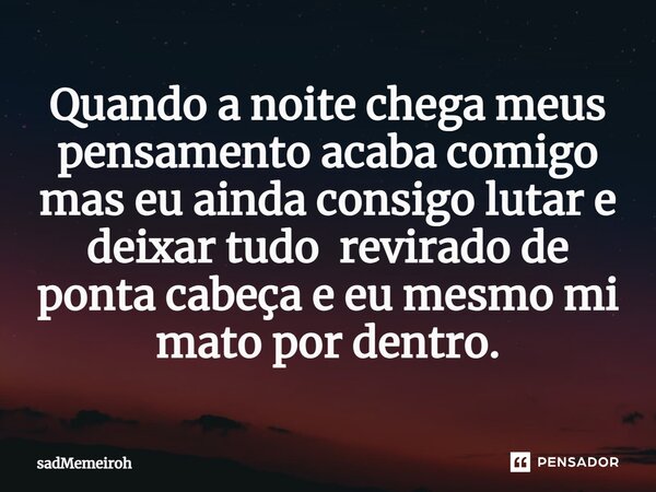 ⁠Quando a noite chega meus pensamento acaba comigo mas eu ainda consigo lutar e deixar tudo revirado de ponta cabeça e eu mesmo mi mato por dentro.... Frase de sadMemeiroh.