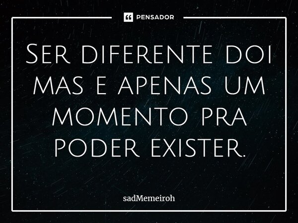 ⁠Ser diferente doi mas e apenas um momento pra poder exister.... Frase de sadMemeiroh.