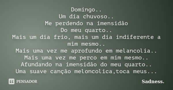 Domingo.. Um dia chuvoso.. Me perdendo na imensidão Do meu quarto.. Mais um dia frio, mais um dia indiferente a mim mesmo.. Mais uma vez me aprofundo em melanco... Frase de Sadness..