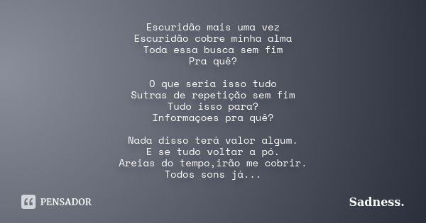 Escuridão mais uma vez Escuridão cobre minha alma Toda essa busca sem fim Pra quê? O que seria isso tudo Sutras de repetição sem fim Tudo isso para? Informaçoes... Frase de Sadness.