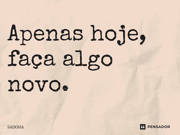 ⁠Apenas hoje, faça algo novo.... Frase de SADOHA.