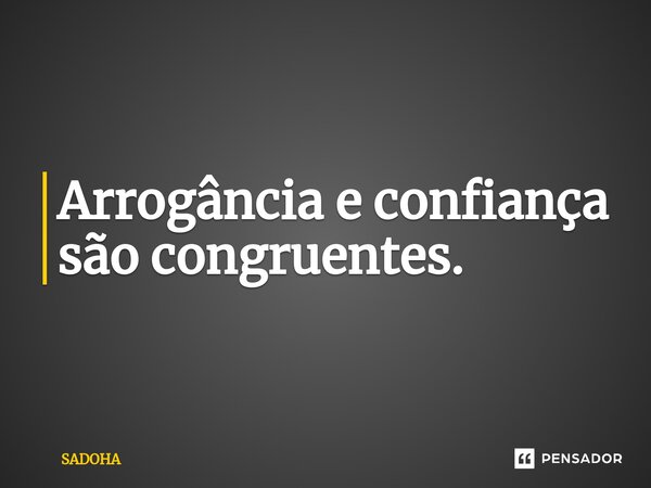 ⁠Arrogância e confiança são congruentes.... Frase de SADOHA.