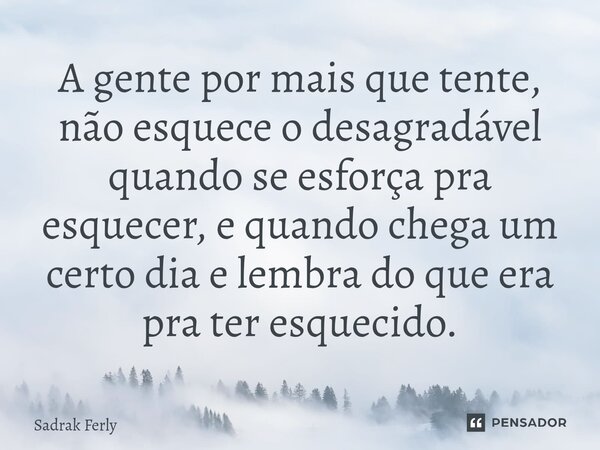 ⁠A gente por mais que tente, não esquece o desagradável quando se esforça pra esquecer, e quando chega um certo dia e lembra do que era pra ter esquecido.... Frase de Sadrak Ferly.